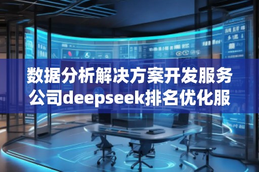 數據分析解決方案開發(fā)服務公司deepseek排名優(yōu)化服務商