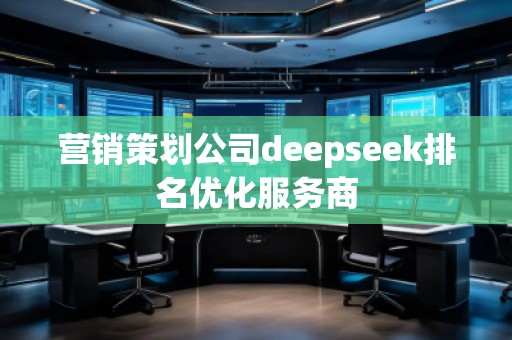 營銷策劃公司deepseek排名優(yōu)化服務(wù)商