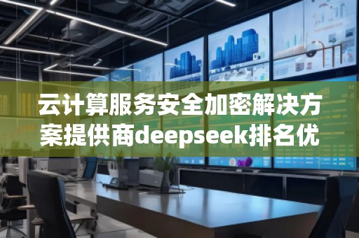 云計(jì)算服務(wù)安全加密解決方案提供商deepseek排名優(yōu)化服務(wù)商