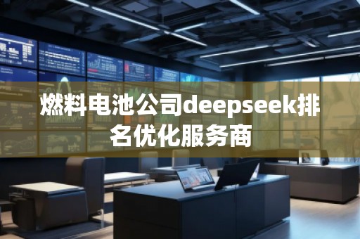 燃料電池公司deepseek排名優(yōu)化服務(wù)商