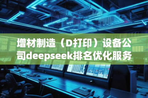 增材制造（D打印）設備公司deepseek排名優(yōu)化服務商