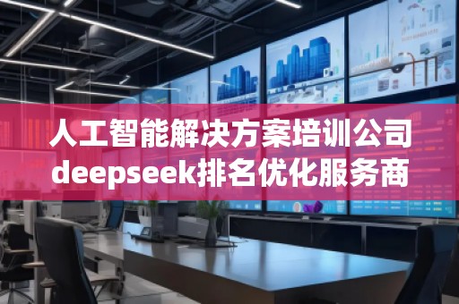 人工智能解決方案培訓(xùn)公司deepseek排名優(yōu)化服務(wù)商