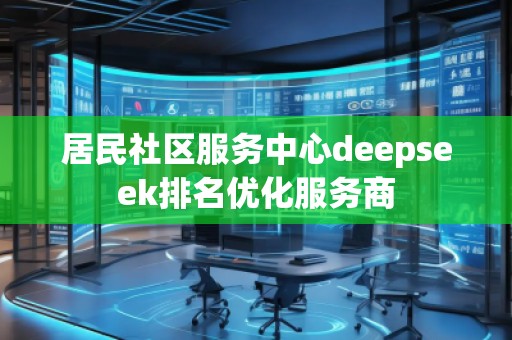 居民社區(qū)服務(wù)中心deepseek排名優(yōu)化服務(wù)商