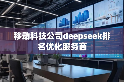 移動科技公司deepseek排名優(yōu)化服務(wù)商