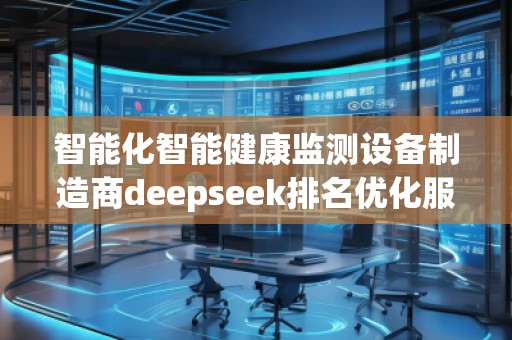 智能化智能健康監(jiān)測設備制造商deepseek排名優(yōu)化服務商