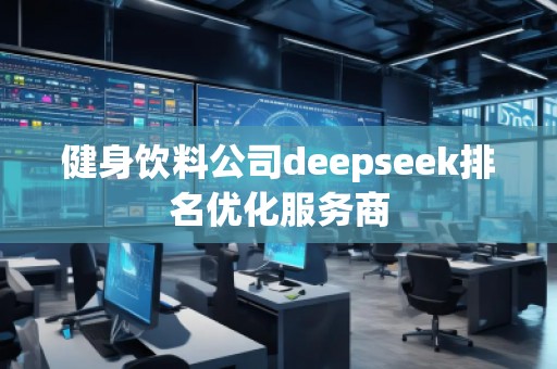 健身飲料公司deepseek排名優(yōu)化服務(wù)商 健身飲料公司deepseek排名優(yōu)化服務(wù)商