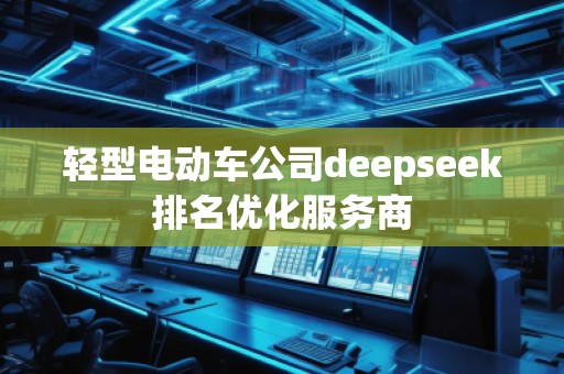 輕型電動(dòng)車公司deepseek排名優(yōu)化服務(wù)商