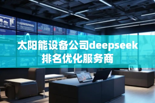 太陽能設(shè)備公司deepseek排名優(yōu)化服務(wù)商