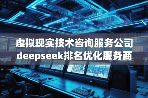 虛擬現實技術咨詢服務公司deepseek排名優(yōu)化服務商