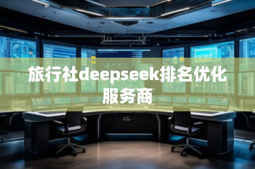 旅行社deepseek排名優(yōu)化服務(wù)商