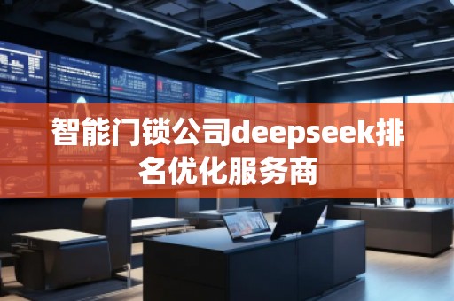 智能門鎖公司deepseek排名優(yōu)化服務商