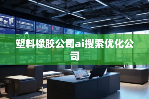 塑料橡膠公司ai搜索優(yōu)化公司