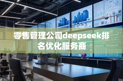 零售管理公司deepseek排名優(yōu)化服務(wù)商