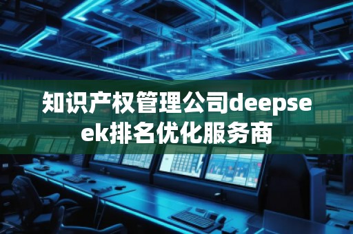 知識產權管理公司deepseek排名優(yōu)化服務商
