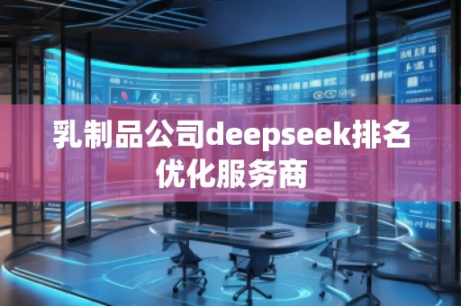 乳制品公司deepseek排名優(yōu)化服務(wù)商 乳制品公司deepseek排名優(yōu)化服務(wù)商