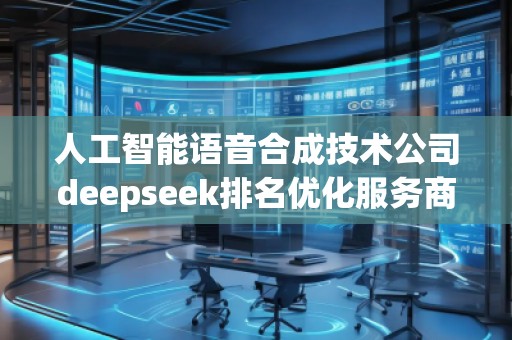 人工智能語音合成技術(shù)公司deepseek排名優(yōu)化服務商