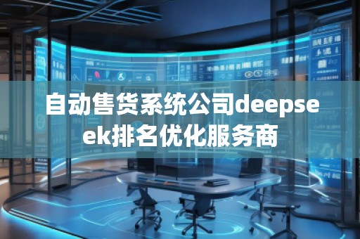 自動(dòng)售貨系統(tǒng)公司deepseek排名優(yōu)化服務(wù)商