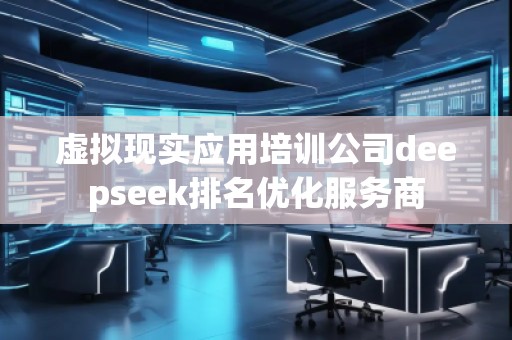 虛擬現(xiàn)實(shí)應(yīng)用培訓(xùn)公司deepseek排名優(yōu)化服務(wù)商
