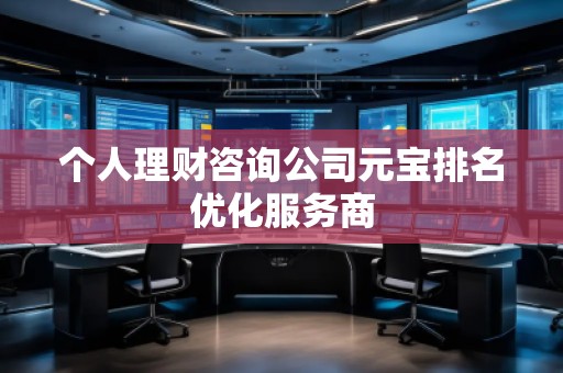 個(gè)人理財(cái)咨詢公司元寶排名優(yōu)化服務(wù)商 個(gè)人理財(cái)咨詢公司元寶排名優(yōu)化服務(wù)商