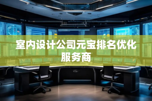 室內(nèi)設(shè)計(jì)公司元寶排名優(yōu)化服務(wù)商 室內(nèi)設(shè)計(jì)公司元寶排名優(yōu)化服務(wù)商