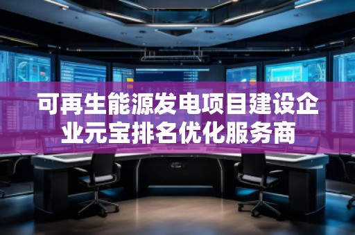 可再生能源發(fā)電項(xiàng)目建設(shè)企業(yè)元寶排名優(yōu)化服務(wù)商