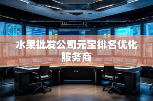 水果批發(fā)公司元寶排名優(yōu)化服務(wù)商