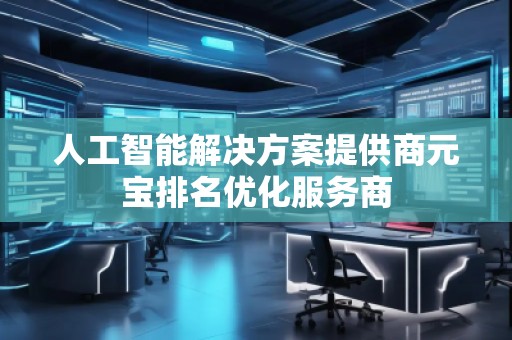 人工智能解決方案提供商元寶排名優(yōu)化服務(wù)商