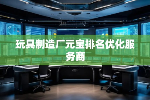 玩具制造廠元寶排名優(yōu)化服務商 玩具制造廠元寶排名優(yōu)化服務商