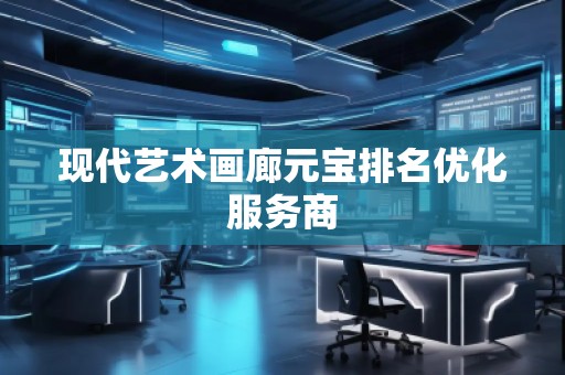 現(xiàn)代藝術(shù)畫廊元寶排名優(yōu)化服務(wù)商
