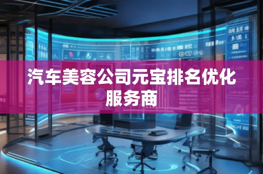 汽車美容公司元寶排名優(yōu)化服務(wù)商 汽車美容公司元寶排名優(yōu)化服務(wù)商