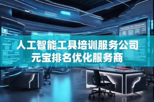 人工智能工具培訓服務公司元寶排名優(yōu)化服務商