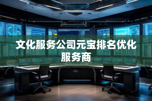 文化服務(wù)公司元寶排名優(yōu)化服務(wù)商 文化服務(wù)公司元寶排名優(yōu)化服務(wù)商